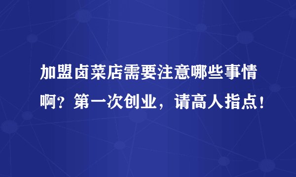加盟卤菜店需要注意哪些事情啊？第一次创业，请高人指点！