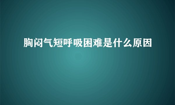 胸闷气短呼吸困难是什么原因