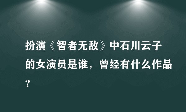 扮演《智者无敌》中石川云子的女演员是谁，曾经有什么作品？