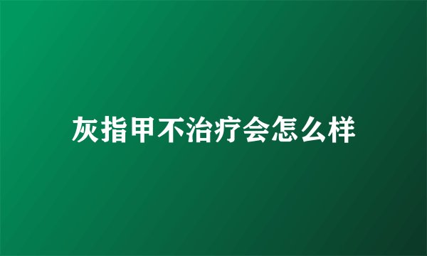 灰指甲不治疗会怎么样