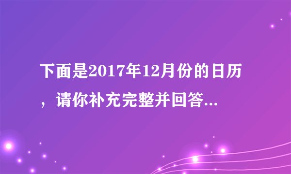 下面是2017年12月份的日历，请你补充完整并回答问题.（1）这个月的第一天是星期_____，最后一天是星期_____，这个月一共有_____天，是_____月.（2）这个月一共有_____个星期三.（3）从这个日历可以推出，2018年1月8日是星期_____.