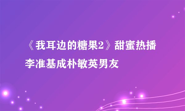 《我耳边的糖果2》甜蜜热播李准基成朴敏英男友