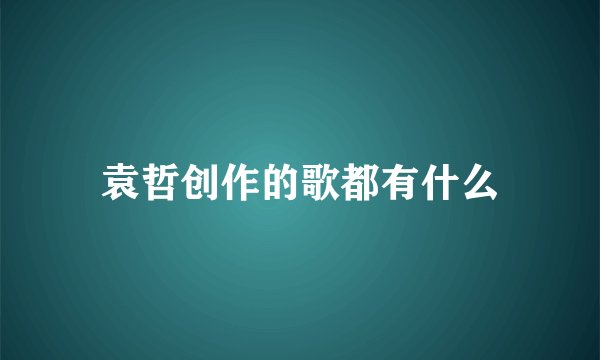 袁哲创作的歌都有什么