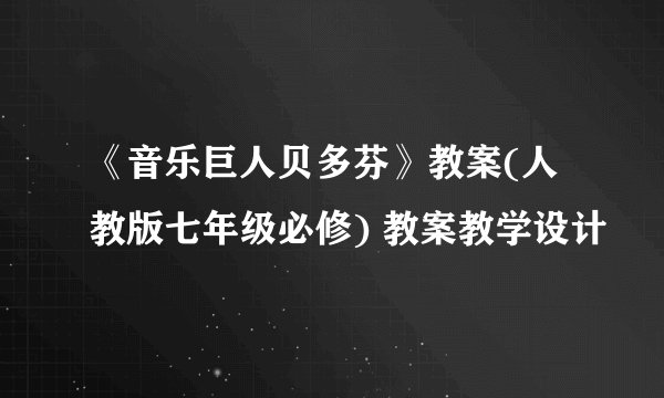 《音乐巨人贝多芬》教案(人教版七年级必修) 教案教学设计
