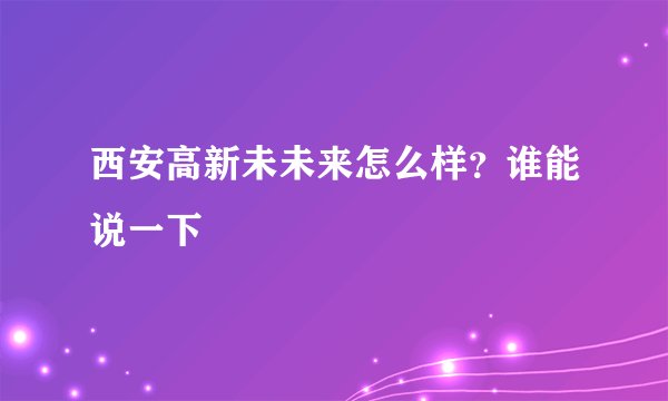 西安高新未未来怎么样？谁能说一下
