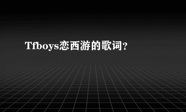 Tfboys恋西游的歌词？