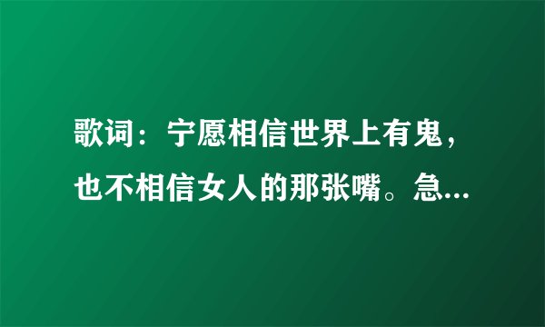 歌词：宁愿相信世界上有鬼，也不相信女人的那张嘴。急需歌名，谢谢各位解答，急急急……