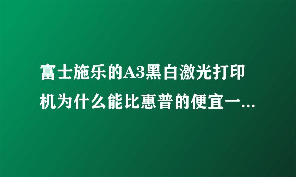 富士施乐的A3黑白激光打印机为什么能比惠普的便宜一半价格？