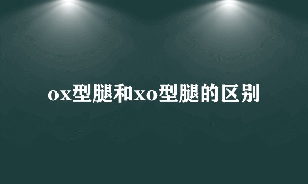 ox型腿和xo型腿的区别