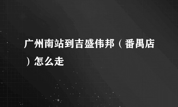 广州南站到吉盛伟邦（番禺店）怎么走