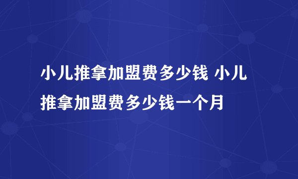 小儿推拿加盟费多少钱 小儿推拿加盟费多少钱一个月