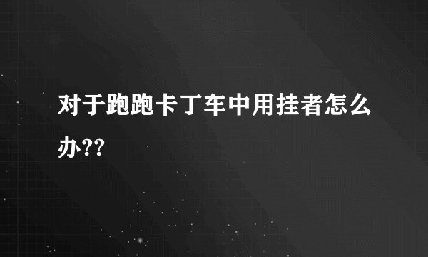 对于跑跑卡丁车中用挂者怎么办??