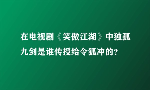 在电视剧《笑傲江湖》中独孤九剑是谁传授给令狐冲的？