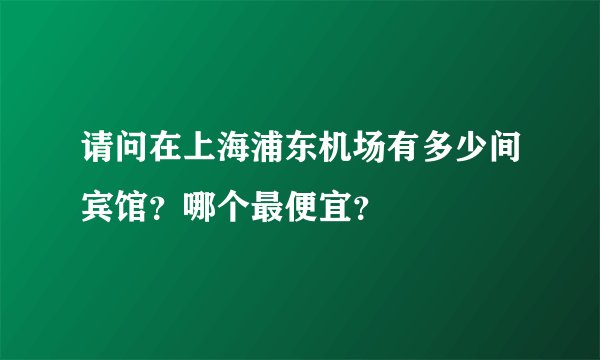 请问在上海浦东机场有多少间宾馆？哪个最便宜？