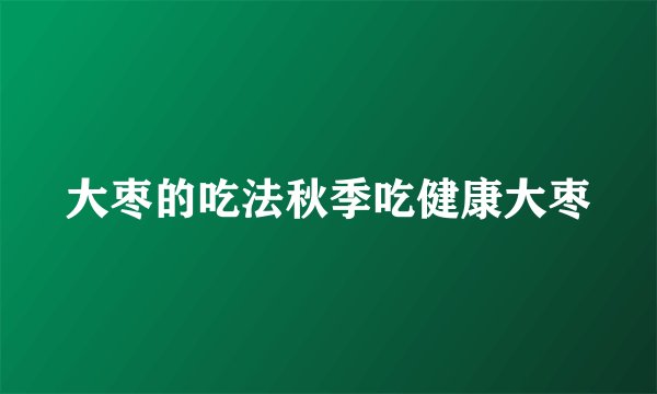 大枣的吃法秋季吃健康大枣