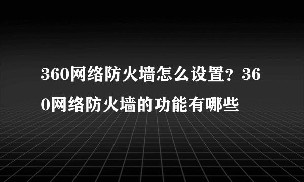 360网络防火墙怎么设置？360网络防火墙的功能有哪些