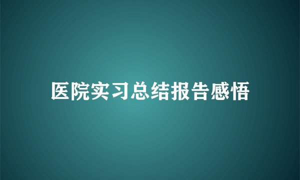 医院实习总结报告感悟