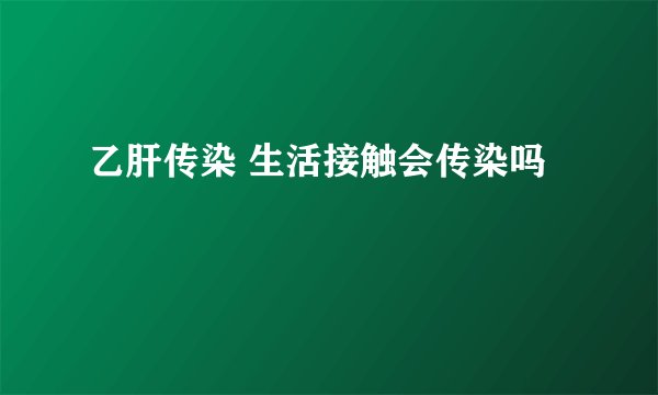 乙肝传染 生活接触会传染吗