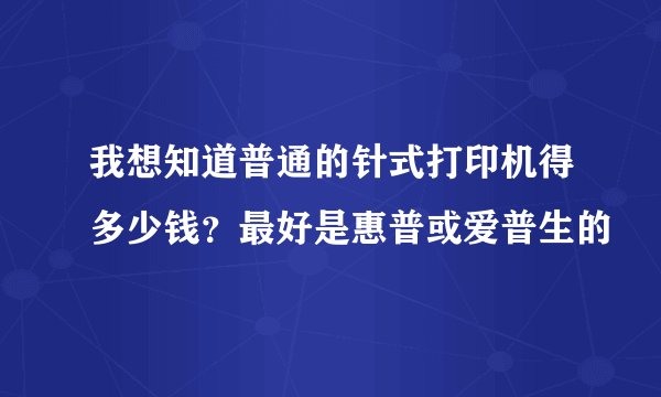 我想知道普通的针式打印机得多少钱？最好是惠普或爱普生的