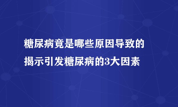 糖尿病竟是哪些原因导致的 揭示引发糖尿病的3大因素