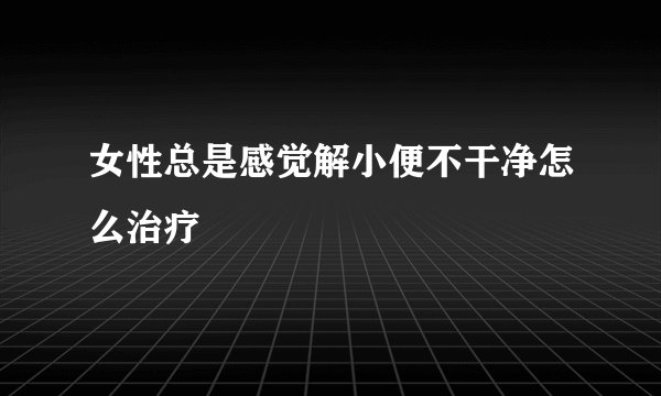 女性总是感觉解小便不干净怎么治疗