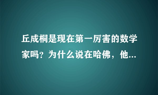 丘成桐是现在第一厉害的数学家吗？为什么说在哈佛，他一人就是一个数学系？