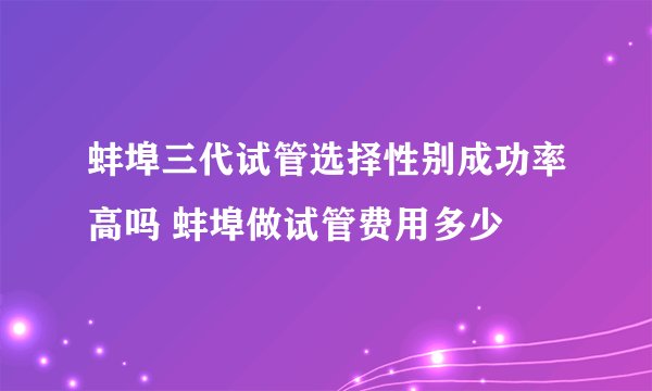 蚌埠三代试管选择性别成功率高吗 蚌埠做试管费用多少