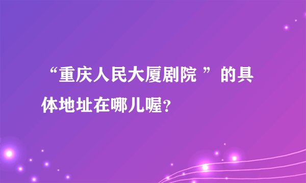 “重庆人民大厦剧院 ”的具体地址在哪儿喔？