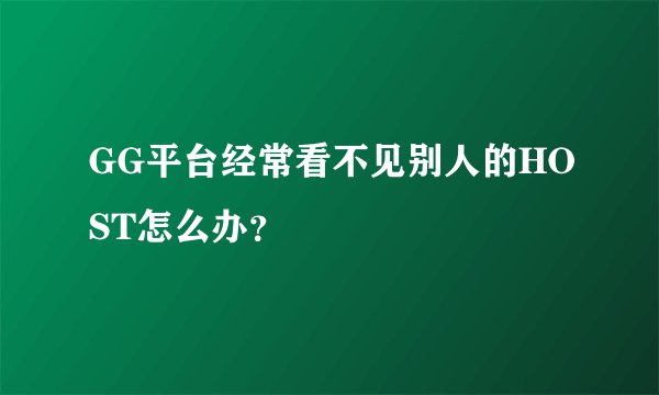 GG平台经常看不见别人的HOST怎么办？