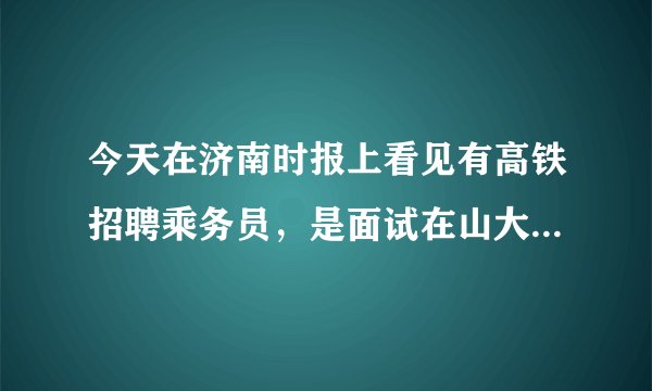 今天在济南时报上看见有高铁招聘乘务员，是面试在山大千佛山校区，可信度高吗？