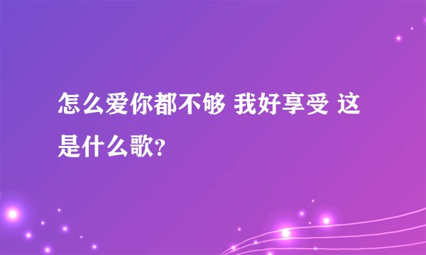 怎么爱你都不够 我好享受 这是什么歌？