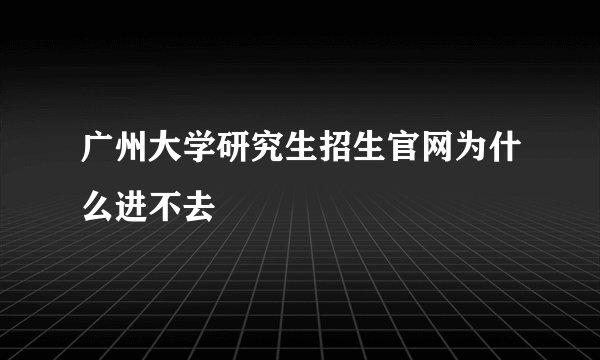 广州大学研究生招生官网为什么进不去