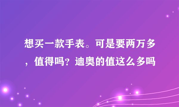想买一款手表。可是要两万多，值得吗？迪奥的值这么多吗