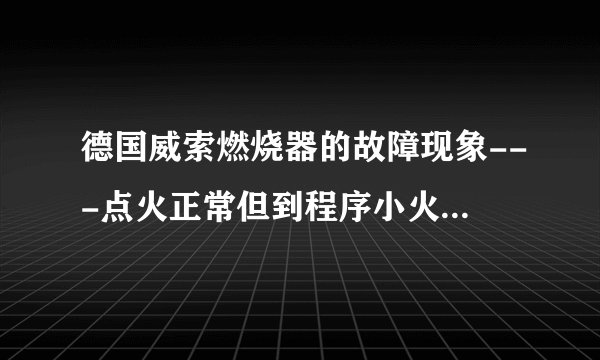 德国威索燃烧器的故障现象---点火正常但到程序小火时故障停炉？