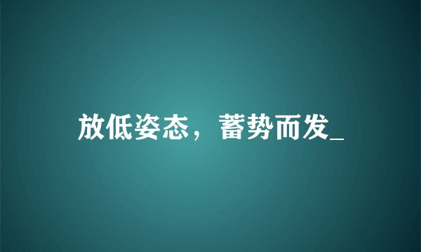 放低姿态，蓄势而发_