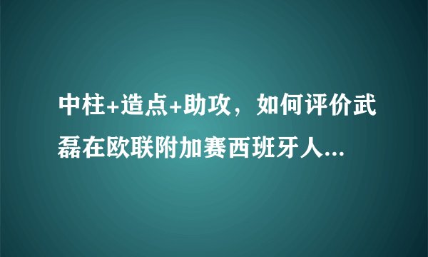 中柱+造点+助攻，如何评价武磊在欧联附加赛西班牙人3:1击败卢甘斯克索尔亚比赛中的表现？