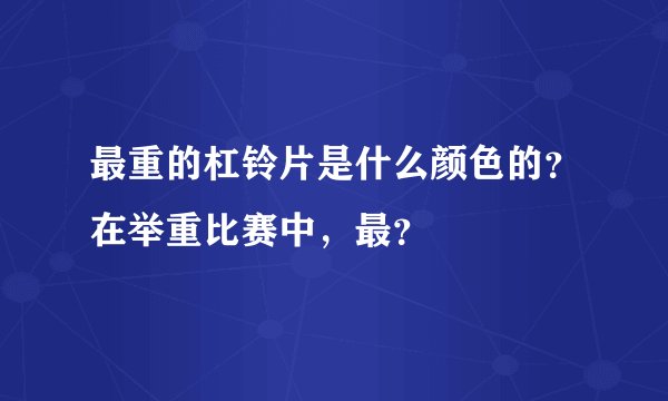 最重的杠铃片是什么颜色的？在举重比赛中，最？