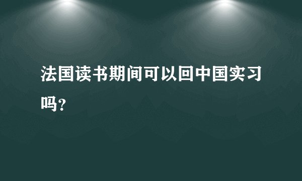 法国读书期间可以回中国实习吗？