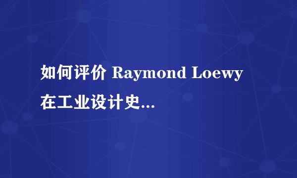如何评价 Raymond Loewy 在工业设计史上的地位