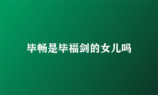 毕畅是毕福剑的女儿吗