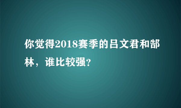 你觉得2018赛季的吕文君和郜林，谁比较强？