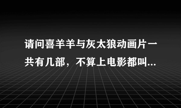 请问喜羊羊与灰太狼动画片一共有几部，不算上电影都叫什么名字，要求按顺序排序？