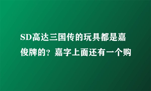 SD高达三国传的玩具都是嘉俊牌的？嘉字上面还有一个购