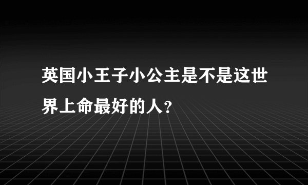 英国小王子小公主是不是这世界上命最好的人？