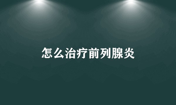 怎么治疗前列腺炎