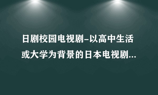 日剧校园电视剧-以高中生活或大学为背景的日本电视剧有哪些？