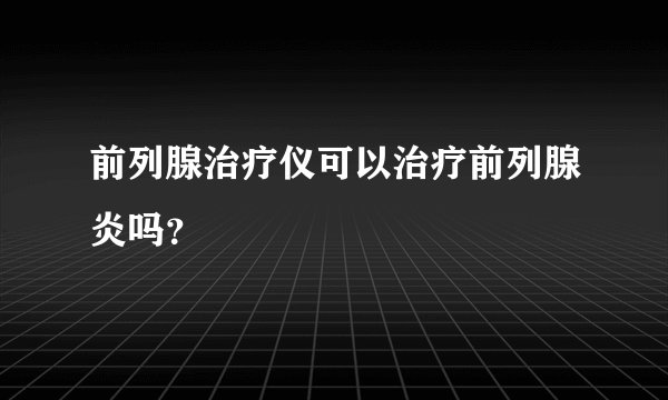 前列腺治疗仪可以治疗前列腺炎吗？