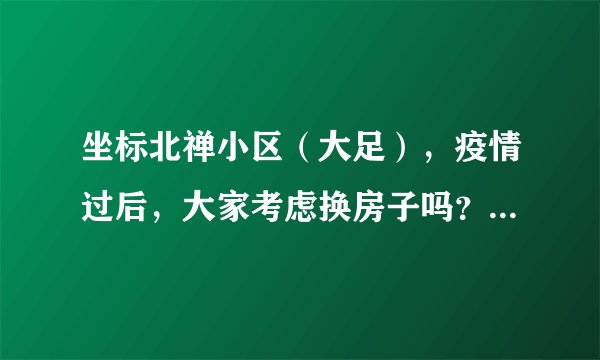 坐标北禅小区（大足），疫情过后，大家考虑换房子吗？如果要买房应该考虑哪些因素？