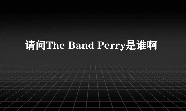 请问The Band Perry是谁啊
