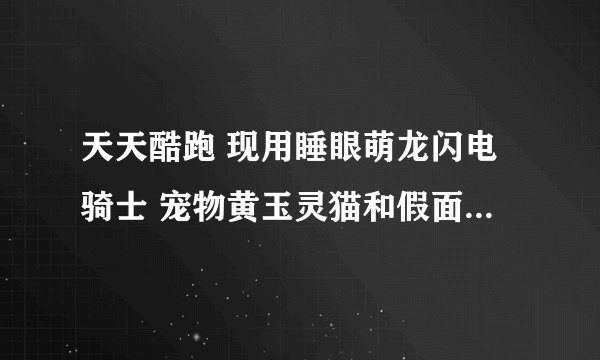 天天酷跑 现用睡眼萌龙闪电骑士 宠物黄玉灵猫和假面狮王纠结 萌龙是飞星得分百分之300 灵猫也是飞